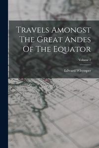 Cover image for Travels Amongst The Great Andes Of The Equator; Volume 2