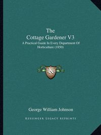 Cover image for The Cottage Gardener V3: A Practical Guide in Every Department of Horticulture (1850)