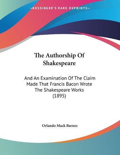 Cover image for The Authorship of Shakespeare: And an Examination of the Claim Made That Francis Bacon Wrote the Shakespeare Works (1895)