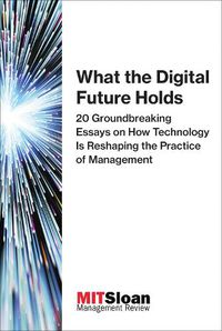 Cover image for What the Digital Future Holds: 20 Groundbreaking Essays on How Technology Is Reshaping the Practice of Management