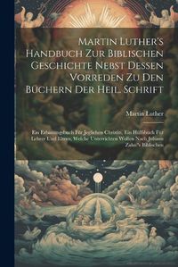 Cover image for Martin Luther's Handbuch Zur Biblischen Geschichte Nebst Dessen Vorreden Zu Den Buechern Der Heil. Schrift