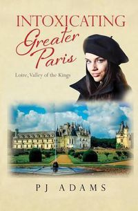 Cover image for Intoxicating Greater Paris: Loire, Valley of the Kings