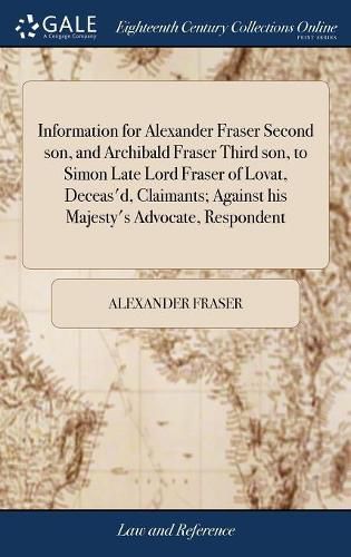 Information for Alexander Fraser Second son, and Archibald Fraser Third son, to Simon Late Lord Fraser of Lovat, Deceas'd, Claimants; Against his Majesty's Advocate, Respondent