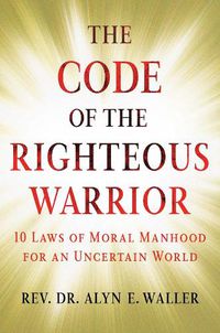 Cover image for The Code of the Righteous Warrior: 10 Laws of Moral Manhood for an Uncertain World