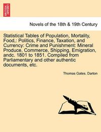 Cover image for Statistical Tables of Population, Mortality, Food,: Politics, Finance, Taxation, and Currency: Crime and Punishment: Mineral Produce, Commerce, Shippi