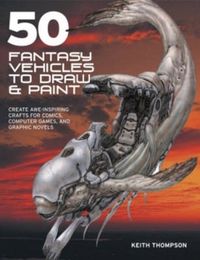 Cover image for 50 Fantasy Vehicles to Draw and Paint: Create Awe-Inspiring Crafts for Comic Books, Computer Games, and Graphic Novels