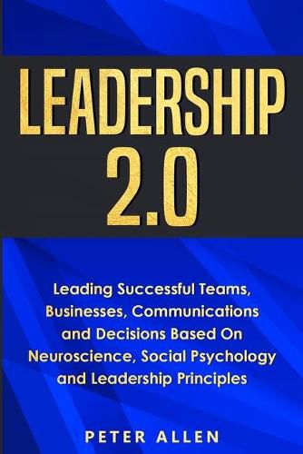 Leadership 2.0: Leading Successful Teams, Businesses, Communications and Decisions Based On Neuroscience, Social Psychology and Leadership Principles