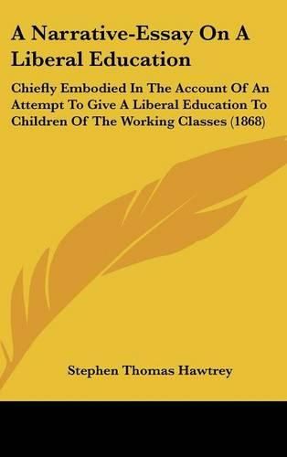 A Narrative-Essay on a Liberal Education: Chiefly Embodied in the Account of an Attempt to Give a Liberal Education to Children of the Working Classes (1868)