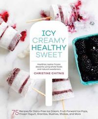 Cover image for Icy, Creamy, Healthy, Sweet: 75 Recipes for Dairy-Free Ice Cream, Fruit-Forward Ice Pops, Frozen Yogurt, Granitas, Slushies, Shakes, and More