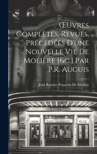 Cover image for OEuvres Completes, Revues, Precedees D'une Nouvelle Vie De Moliere [&c.] Par P.R. Auguis