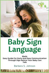 Cover image for Baby Sign Language: Made Easy Guide for Early and Easy Communication Through Sign Before Your Baby Can Talk