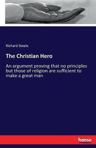 Cover image for The Christian Hero: An argument proving that no principles but those of religion are sufficient to make a great man