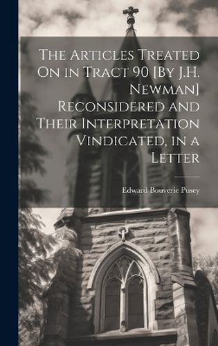 The Articles Treated On in Tract 90 [By J.H. Newman] Reconsidered and Their Interpretation Vindicated, in a Letter