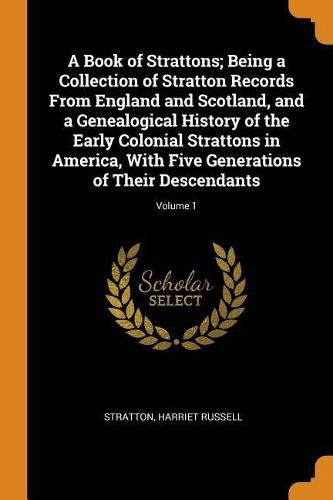 Cover image for A Book of Strattons; Being a Collection of Stratton Records from England and Scotland, and a Genealogical History of the Early Colonial Strattons in America, with Five Generations of Their Descendants; Volume 1