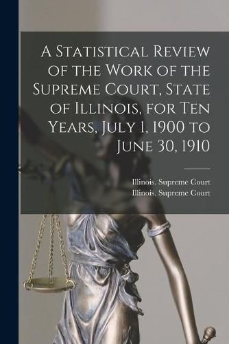 Cover image for A Statistical Review of the Work of the Supreme Court, State of Illinois, for Ten Years, July 1, 1900 to June 30, 1910