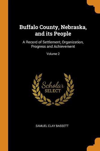 Buffalo County, Nebraska, and Its People: A Record of Settlement, Organization, Progress and Achievement; Volume 2