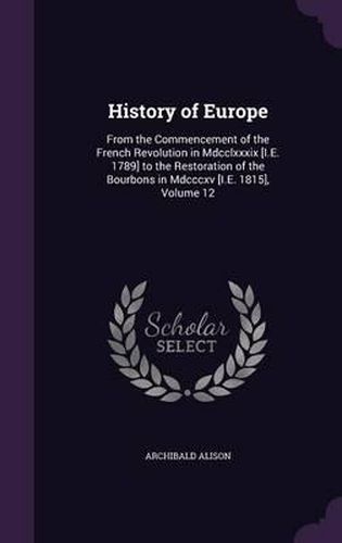 History of Europe: From the Commencement of the French Revolution in MDCCLXXXIX [I.E. 1789] to the Restoration of the Bourbons in MDCCCXV [I.E. 1815], Volume 12