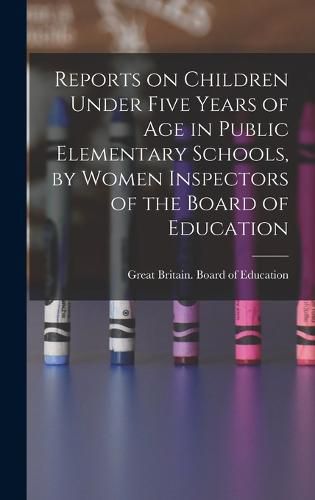 Cover image for Reports on Children Under Five Years of age in Public Elementary Schools, by Women Inspectors of the Board of Education