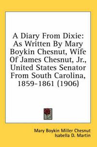 Cover image for A Diary from Dixie: As Written by Mary Boykin Chesnut, Wife of James Chesnut, JR., United States Senator from South Carolina, 1859-1861 (1906)