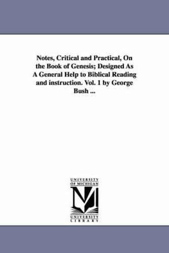 Cover image for Notes, Critical and Practical, On the Book of Genesis; Designed As A General Help to Biblical Reading and instruction. Vol. 1 by George Bush ...