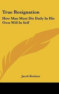 Cover image for True Resignation: How Man Must Die Daily in His Own Will in Self