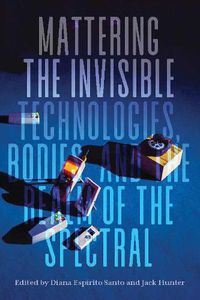 Cover image for Mattering the Invisible: Technologies, Bodies, and the Realm of the Spectral