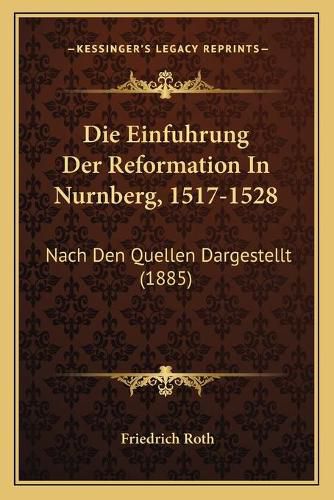 Die Einfuhrung Der Reformation in Nurnberg, 1517-1528: Nach Den Quellen Dargestellt (1885)