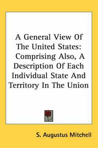 Cover image for A General View of the United States: Comprising Also, a Description of Each Individual State and Territory in the Union