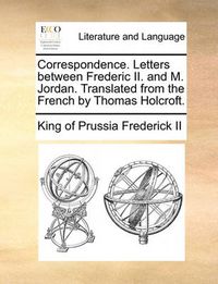 Cover image for Correspondence. Letters Between Frederic II. and M. Jordan. Translated from the French by Thomas Holcroft.