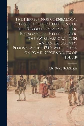 Cover image for The Heffelfinger Genealogy, Through Philip Heffelfinger, the Revolutionary Soldier, From Martin Heffelfinger, the Swiss Immigrant, in Lancaster County, Pennsylvania, 1740, With Notes on Some Descendants of Philip