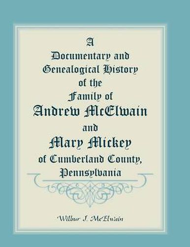 Cover image for A Documentary and Genealogical History of the Family of Andrew McElwain and Mary Mickey of Cumberland County, Pennsylvania