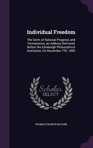 Individual Freedom: The Germ of National Progress and Permanence, an Address Delivered Before the Edinburgh Philosophical Institution, on November 7th, 1895