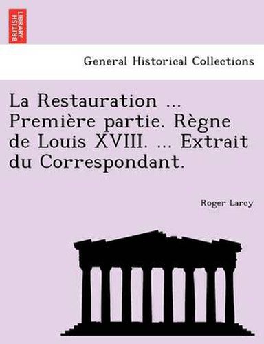 La Restauration ... Premiere Partie. Regne de Louis XVIII. ... Extrait Du Correspondant.