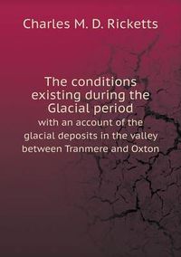 Cover image for The conditions existing during the Glacial period with an account of the glacial deposits in the valley between Tranmere and Oxton