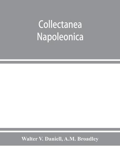 Cover image for Collectanea Napoleonica; being a catalogue of the collection of autographs, historical documents, broadsides, caricatures, drawings, maps, music, portraits, naval and military costume-plates, battle scenes, views, etc., etc. relating to Napoleon I. and his