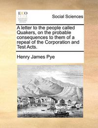 Cover image for A Letter to the People Called Quakers, on the Probable Consequences to Them of a Repeal of the Corporation and Test Acts.