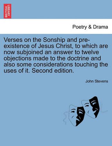 Cover image for Verses on the Sonship and Pre-Existence of Jesus Christ, to Which Are Now Subjoined an Answer to Twelve Objections Made to the Doctrine and Also Some Considerations Touching the Uses of It. Second Edition.