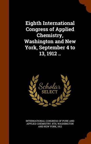 Cover image for Eighth International Congress of Applied Chemistry, Washington and New York, September 4 to 13, 1912 ..