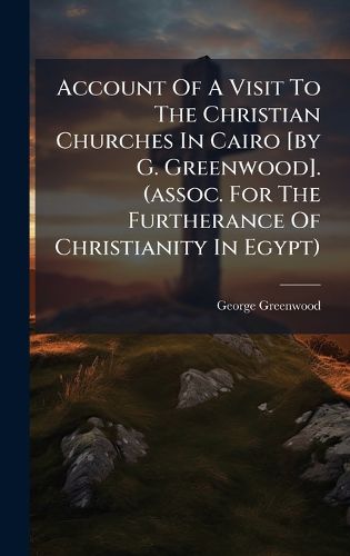 Cover image for Account Of A Visit To The Christian Churches In Cairo [by G. Greenwood]. (assoc. For The Furtherance Of Christianity In Egypt)