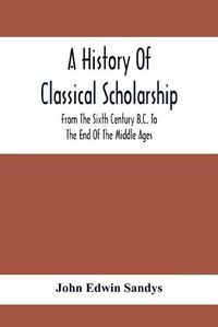 Cover image for A History Of Classical Scholarship; From The Sixth Century B.C. To The End Of The Middle Ages