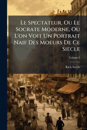 Cover image for Le Spectateur, Ou Le Socrate Moderne, Ou L'On Voit Un Portrait Naif Des Moeurs de Ce Siecle, Volume 2