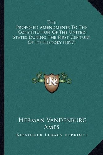 Cover image for The Proposed Amendments to the Constitution of the United Stthe Proposed Amendments to the Constitution of the United States During the First Century of Its History (1897) Ates During the First Century of Its History (1897)