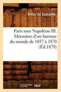 Cover image for Paris Sous Napoleon III. Memoires d'Un Homme Du Monde de 1857 A 1870 (Ed.1879)