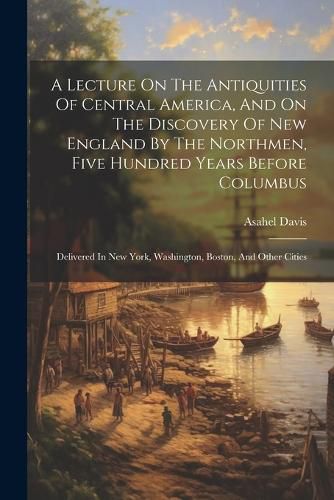 Cover image for A Lecture On The Antiquities Of Central America, And On The Discovery Of New England By The Northmen, Five Hundred Years Before Columbus