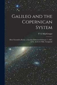 Cover image for Galileo and the Copernican System [microform]: How Treated by Rome: a Lecture Delivered February 7, 1867, in St. Andrew's Hall, Antigonish