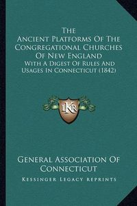 Cover image for The Ancient Platforms of the Congregational Churches of New England: With a Digest of Rules and Usages in Connecticut (1842)