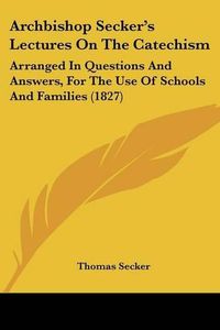 Cover image for Archbishop Secker's Lectures On The Catechism: Arranged In Questions And Answers, For The Use Of Schools And Families (1827)