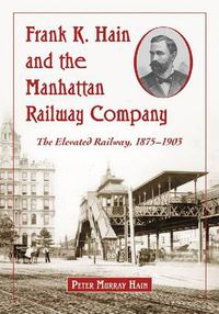 Cover image for Frank K. Hain and the Manhattan Railway Company: The Elevated Railway, 1875-1903