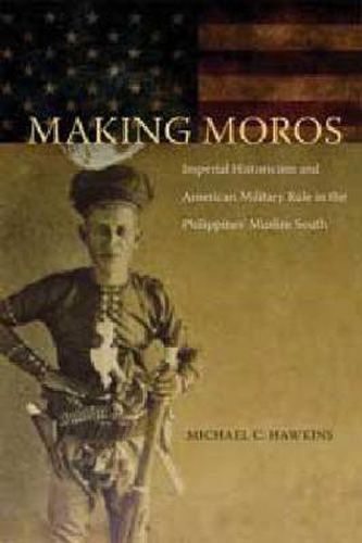 Cover image for Making Moros: Imperial Historicism and American Military Rule in the Philippines' Muslim South