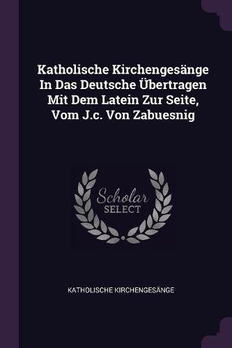 Cover image for Katholische Kirchengesaenge In Das Deutsche UEbertragen Mit Dem Latein Zur Seite, Vom J.c. Von Zabuesnig
